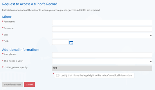 Screenshot of a form titled 'request access to a minors record'. Then reads 'enter information about the minor to whom you are requesting access'. All fields are required.' The information needed is: section entitled minor: forename, surname, sex, DOB. Section titled 'additional information': your phone. 'The minor is your…'[with a dropdown menu for options]. And a tickbox to certify that 'I have the legal right to this minors medical information'. Below that are buttons to submit request or cancel.